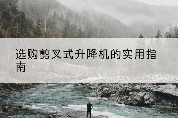 嘉善剪叉式升降机怎么选-选购剪叉式升降机的实用指南