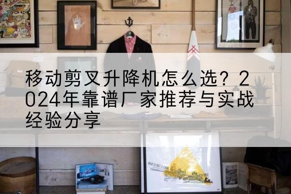 嘉善升降平台厂家推荐-移动剪叉升降机怎么选?2024年靠谱厂家推荐与实战经验分享