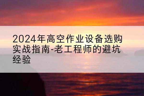 嘉善高空作业升降机厂家推荐-2024年高空作业设备选购实战指南-老工程师的避坑经验
