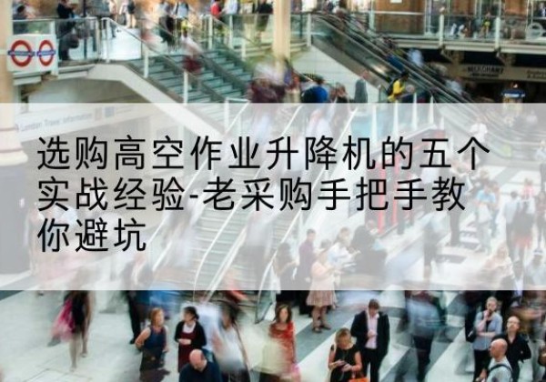 嘉善高空作业升降机厂家-选购高空作业升降机的五个实战经验-老采购手把手教你避坑