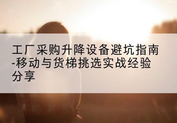 嘉善移动式升降机怎么选-工厂采购升降设备避坑指南-移动与货梯挑选实战经验分享