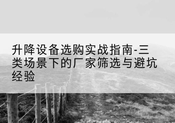 嘉善移动式升降机厂家推荐-升降设备选购实战指南-三类场景下的厂家筛选与避坑经验