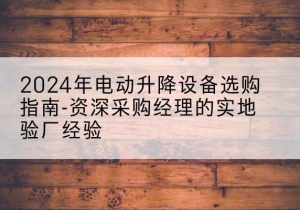 嘉善电动剪叉升降平台厂家-2024年电动升降设备选购指南-资深采购经理的实地验厂经验