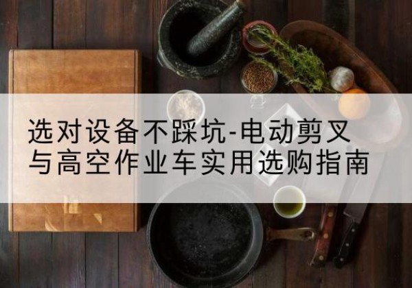 嘉善电动剪叉升降平台怎么选-选对设备不踩坑-电动剪叉与高空作业车实用选购指南