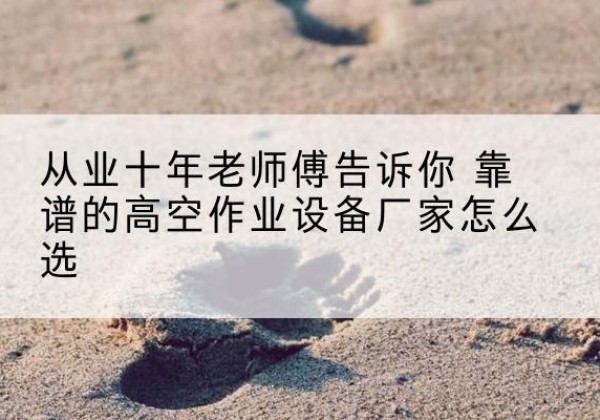 嘉善高空作业升降机厂家推荐-从业十年老师傅告诉你 靠谱的高空作业设备厂家怎么选