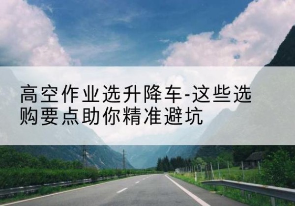 嘉善升降车厂家-高空作业选升降车-这些选购要点助你*避坑