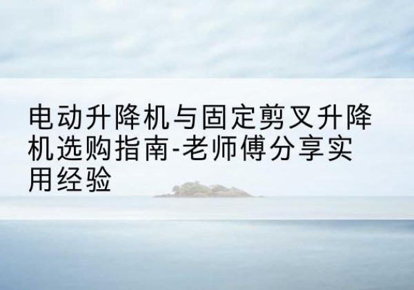 嘉善电动升降机怎么选-电动升降机与固定剪叉升降机选购指南-老师傅分享实用经验