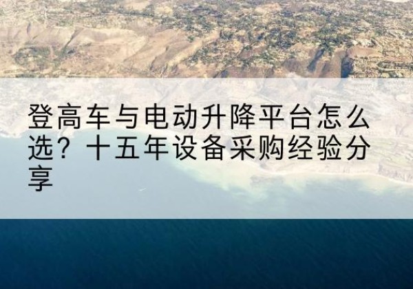 嘉善登高车厂家厂家-登高车与电动升降平台怎么选？十五年设备采购经验分享