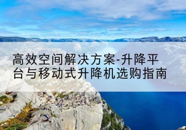 嘉善升降平台厂家-*空间解决方案-升降平台与移动式升降机选购指南