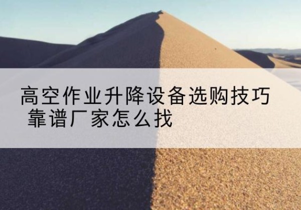 嘉善电动升降平台厂家推荐-高空作业升降设备选购技巧 靠谱厂家怎么找