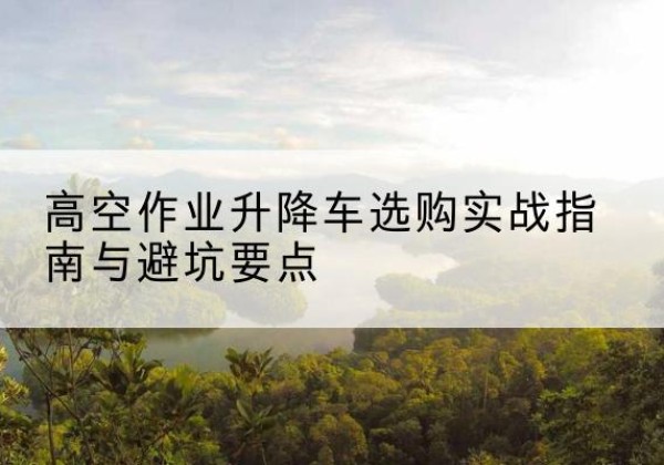 嘉善升降车怎么选-高空作业升降车选购实战指南与避坑要点