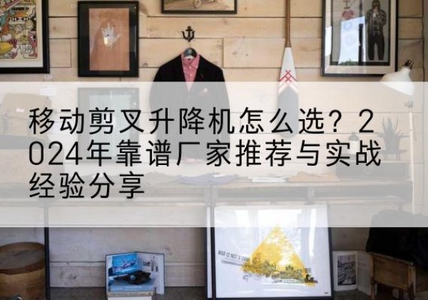 嘉善升降平台厂家推荐-移动剪叉升降机怎么选？2024年靠谱厂家推荐与实战经验分享